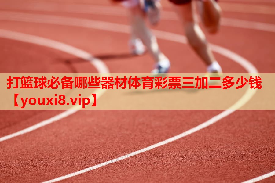 打篮球必备哪些器材体育彩票三加二多少钱
