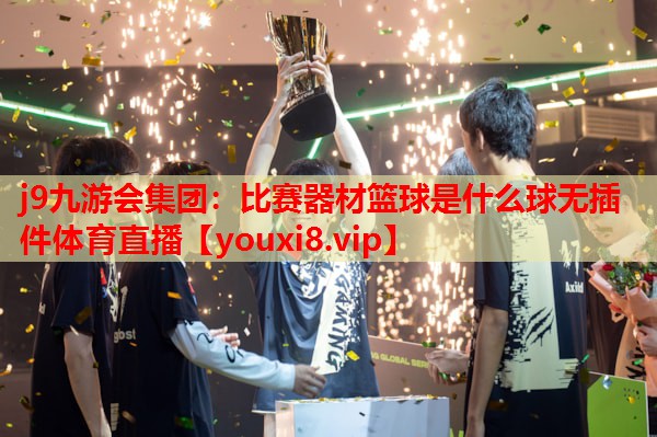 j9九游会集团：比赛器材篮球是什么球无插件体育直播