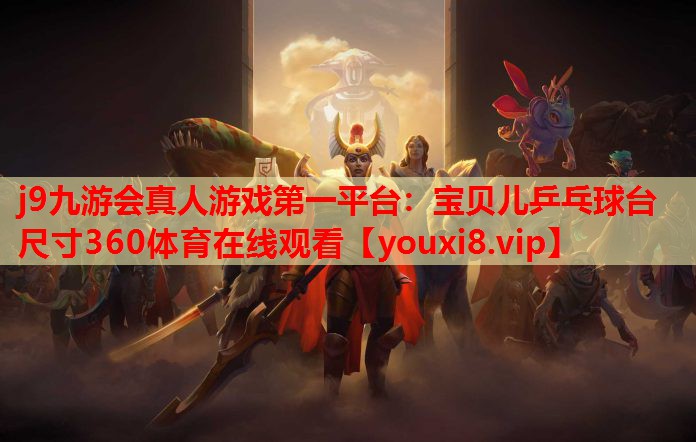 j9九游会真人游戏第一平台：宝贝儿乒乓球台尺寸360体育在线观看