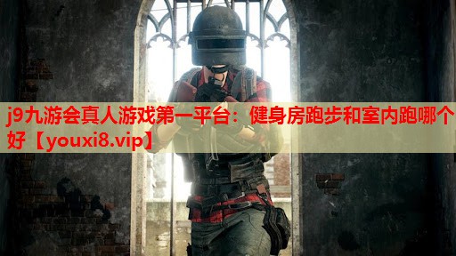 j9九游会真人游戏第一平台：健身房跑步和室内跑哪个好