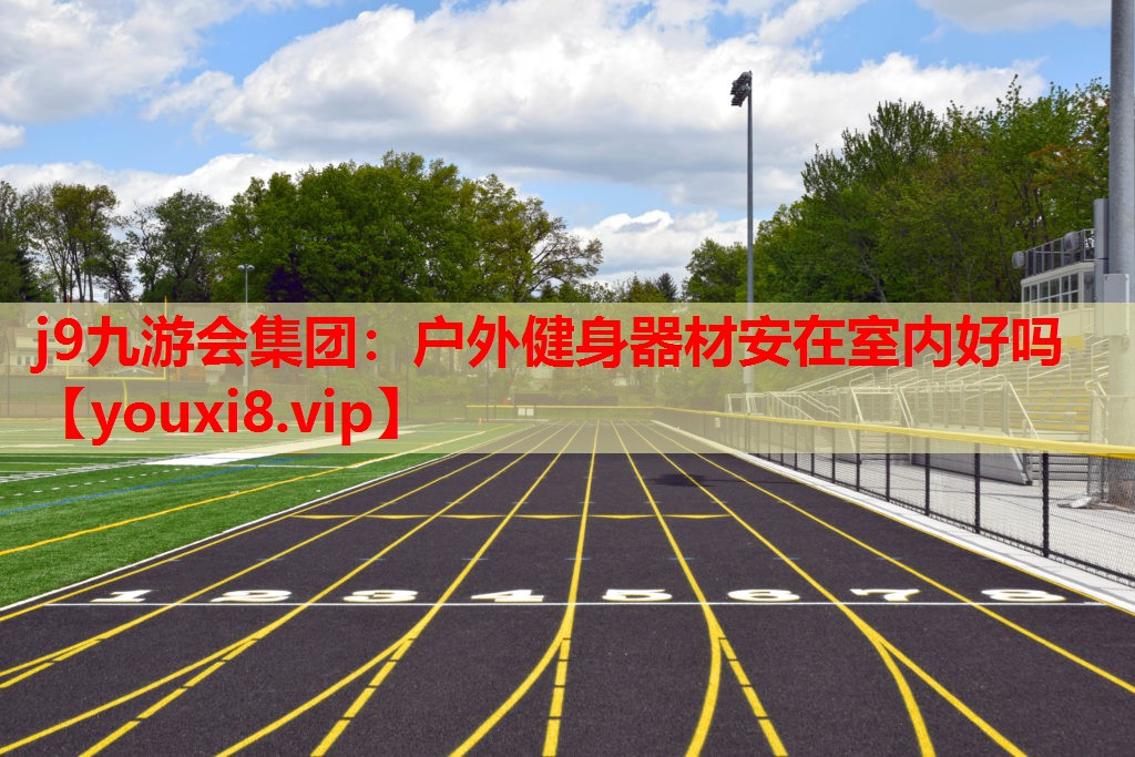 j9九游会集团：户外健身器材安在室内好吗