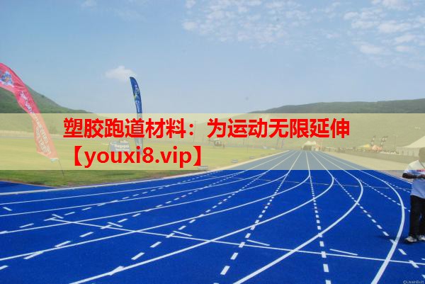 塑胶跑道材料：为运动无限延伸