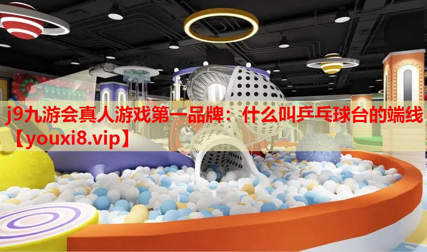 j9九游会真人游戏第一品牌：什么叫乒乓球台的端线