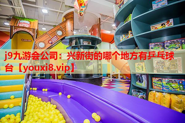 j9九游会公司：兴新街的哪个地方有乒乓球台