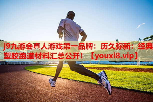j9九游会真人游戏第一品牌：历久弥新：经典塑胶跑道材料汇总公开！