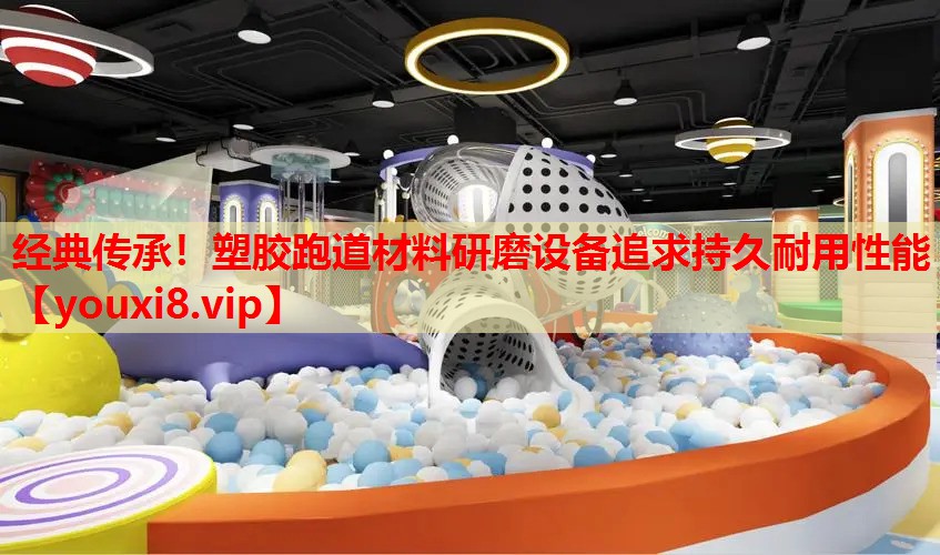经典传承！塑胶跑道材料研磨设备追求持久耐用性能