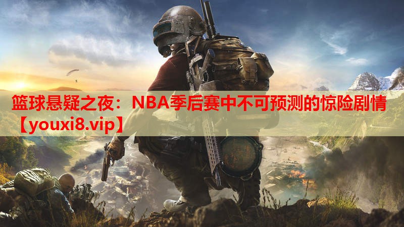 篮球悬疑之夜：NBA季后赛中不可预测的惊险剧情
