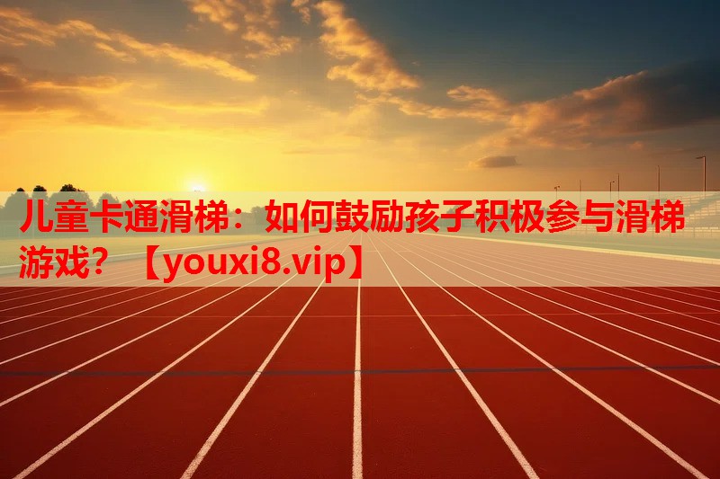 儿童卡通滑梯：如何鼓励孩子积极参与滑梯游戏？