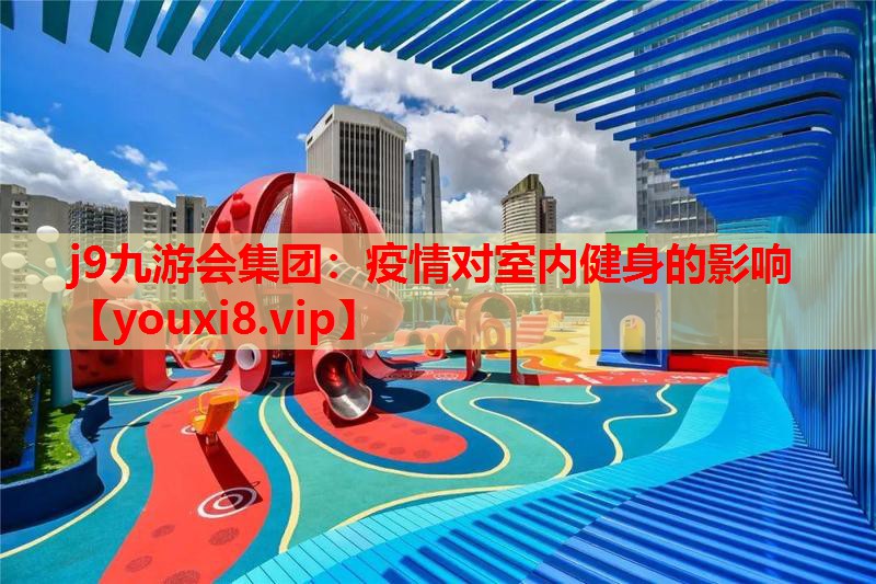 j9九游会集团：疫情对室内健身的影响