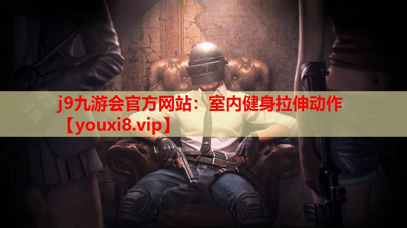 j9九游会官方网站：室内健身拉伸动作