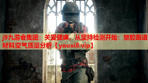 j9九游会集团：关爱健康，从坚持检测开始：塑胶跑道材料空气质量分析