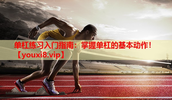 单杠练习入门指南:掌握单杠的基本动作! 单杠练习入门指南:掌握单杠的基本动作!