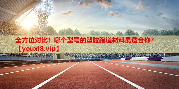 全方位对比!哪个型号的塑胶跑道材料最适合你? 全方位对比!哪个型号的塑胶跑道材料最适合你?