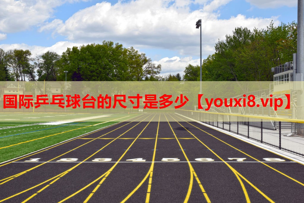 国际乒乓球台的尺寸是多少 国际乒乓球台的尺寸是多少